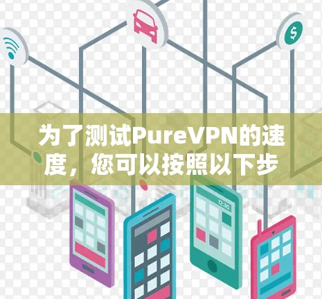 为了测试PureVPN的速度,您可以按照以下步骤进行 为了测试PureVPN的速度,您可以按照以下步骤进行