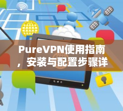 PureVPN使用指南，安装与配置步骤详解