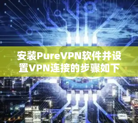 安装PureVPN软件并设置VPN连接的步骤如下