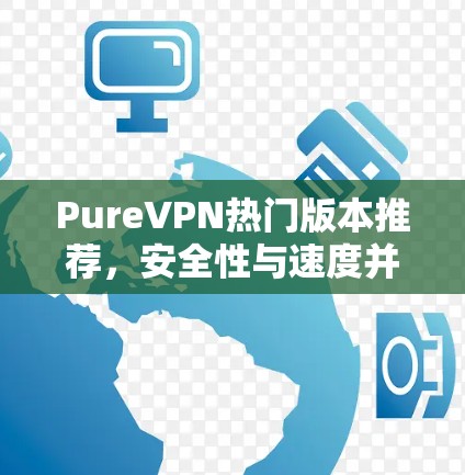 PureVPN热门版本推荐，安全性与速度并存