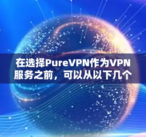 在选择PureVPN作为VPN服务之前，可以从以下几个方面进行全面评估