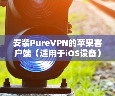 安装PureVPN的苹果客户端（适用于iOS设备）可以通过以下步骤完成