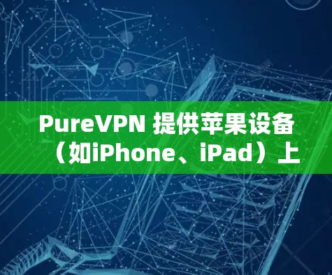 PureVPN 提供苹果设备（如iPhone、iPad）上的客户端，用户可以按照以下步骤使用