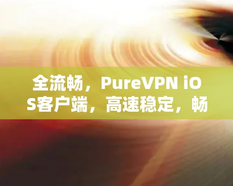 全流畅，PureVPN iOS客户端，高速稳定，畅享网络！