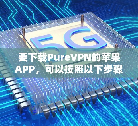 要下载PureVPN的苹果APP,可以按照以下步骤操作 要下载PureVPN的苹果APP,可以按照以下步骤操作