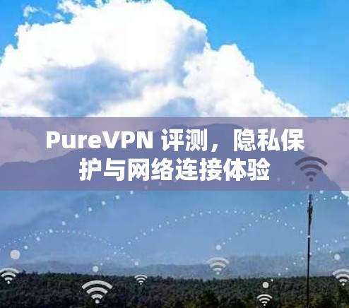 PureVPN 评测，隐私保护与网络连接体验