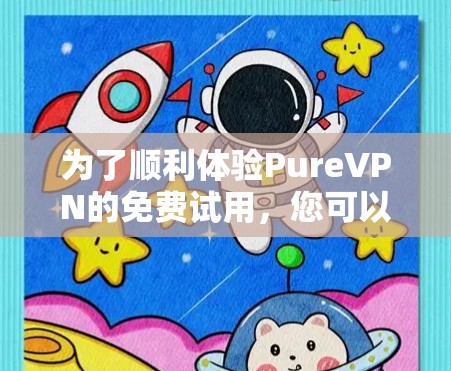 为了顺利体验PureVPN的免费试用，您可以按照以下步骤进行