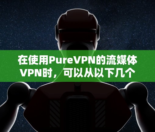 在使用PureVPN的流媒体VPN时，可以从以下几个方面进行评价和总结
