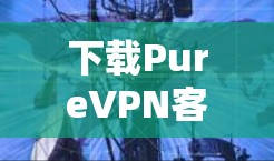 下载PureVPN客户端的步骤如下