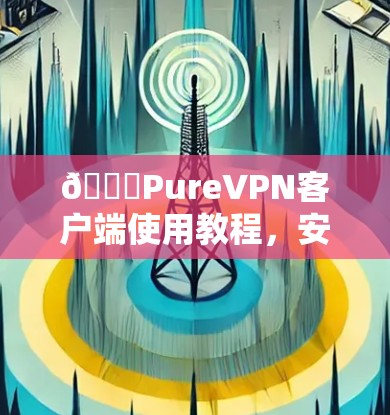 🔒PureVPN客户端使用教程，安装与配置步骤详解