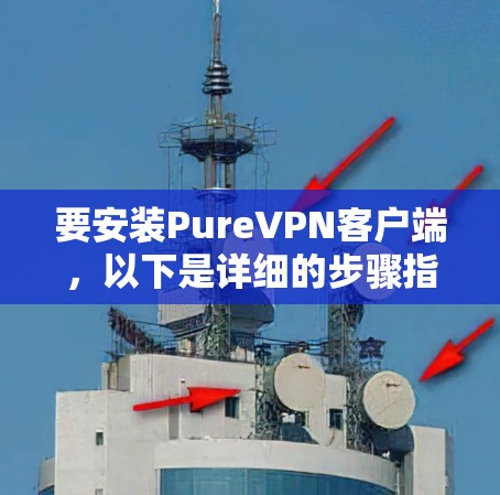 要安装PureVPN客户端,以下是详细的步骤指南 要安装PureVPN客户端,以下是详细的步骤指南
