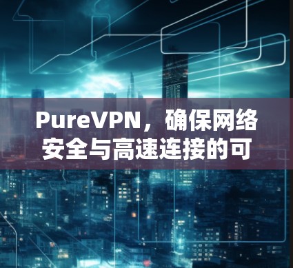 PureVPN，确保网络安全与高速连接的可靠软件