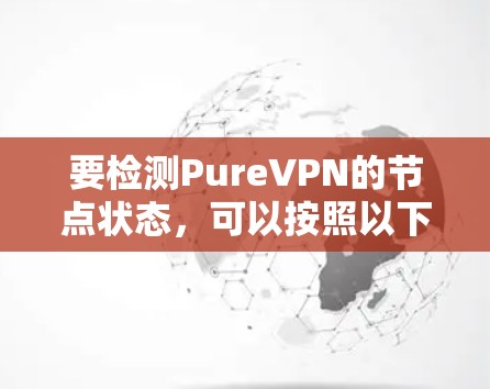 要检测PureVPN的节点状态，可以按照以下步骤进行