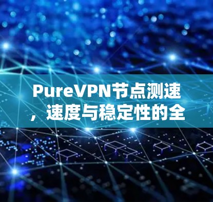 PureVPN节点测速,速度与稳定性的全面评估 PureVPN节点测速,速度与稳定性的全面评估