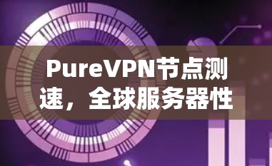 PureVPN节点测速，全球服务器性能评估
