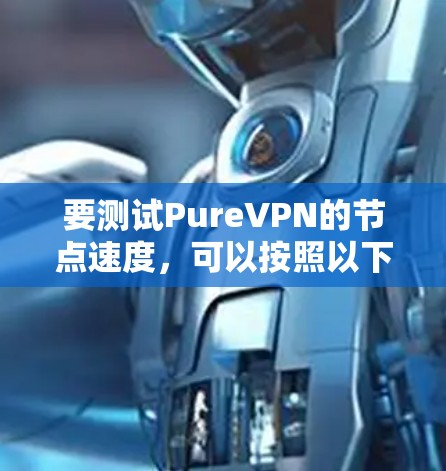 要测试PureVPN的节点速度，可以按照以下步骤进行
