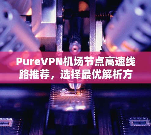 PureVPN机场节点高速线路推荐，选择最优解析方案