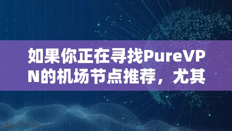 如果你正在寻找PureVPN的机场节点推荐，尤其是高速的，可以根据以下几点来选择合适的机场节点