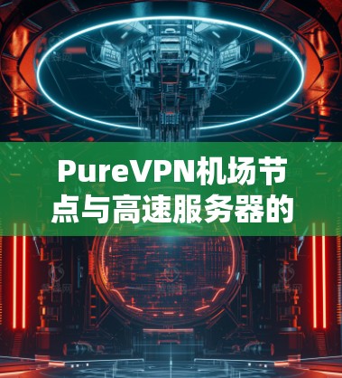 PureVPN机场节点与高速服务器的技术解析