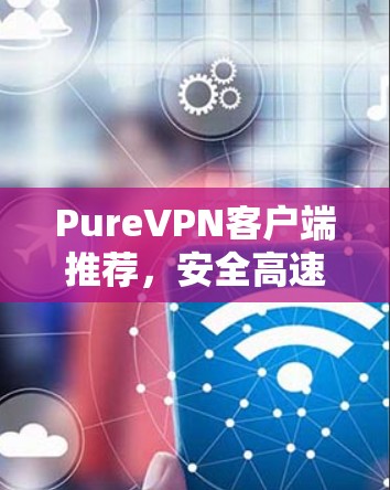 PureVPN客户端推荐，安全高速网络连接解决方案