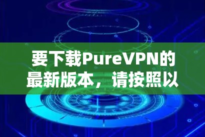 要下载PureVPN的最新版本，请按照以下步骤操作