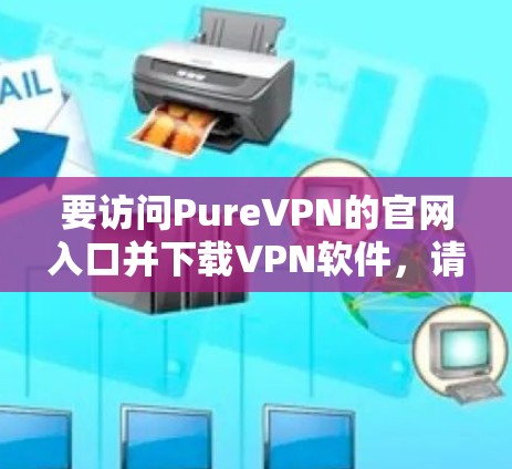 要访问PureVPN的官网入口并下载VPN软件,请按照以下步骤操作 要访问PureVPN的官网入口并下载VPN软件,请按照以下步骤操作