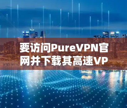 要访问PureVPN官网并下载其高速VPN加速器，请按照以下步骤操作