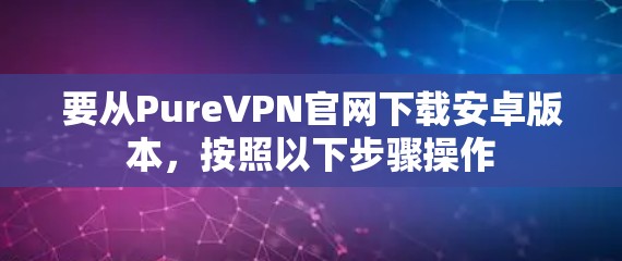 要从PureVPN官网下载安卓版本，按照以下步骤操作