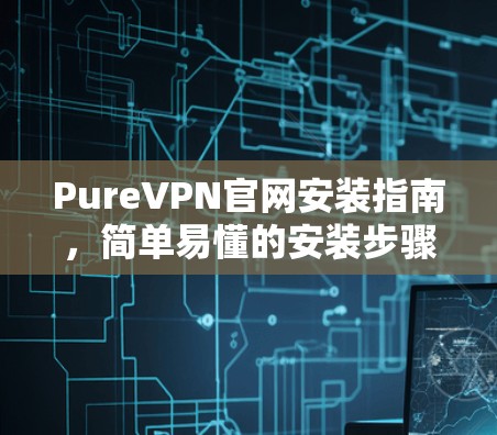 PureVPN官网安装指南,简单易懂的安装步骤 PureVPN官网安装指南,简单易懂的安装步骤