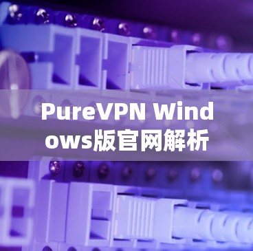 PureVPN Windows版官网解析，高效隐私保护