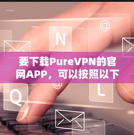 要下载PureVPN的官网APP，可以按照以下步骤操作