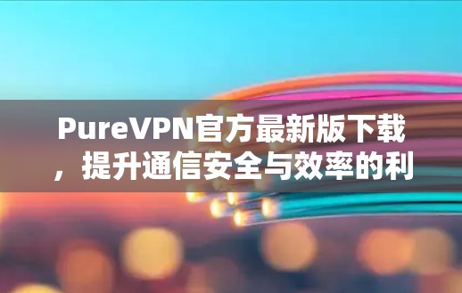 PureVPN官方最新版下载，提升通信安全与效率的利器