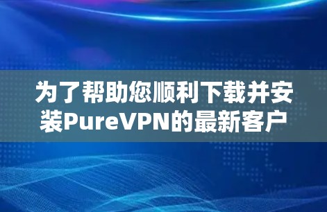 为了帮助您顺利下载并安装PureVPN的最新客户端，请按照以下步骤操作