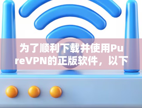 为了顺利下载并使用PureVPN的正版软件,以下是详细的步骤指南 为了顺利下载并使用PureVPN的正版软件,以下是详细的步骤指南