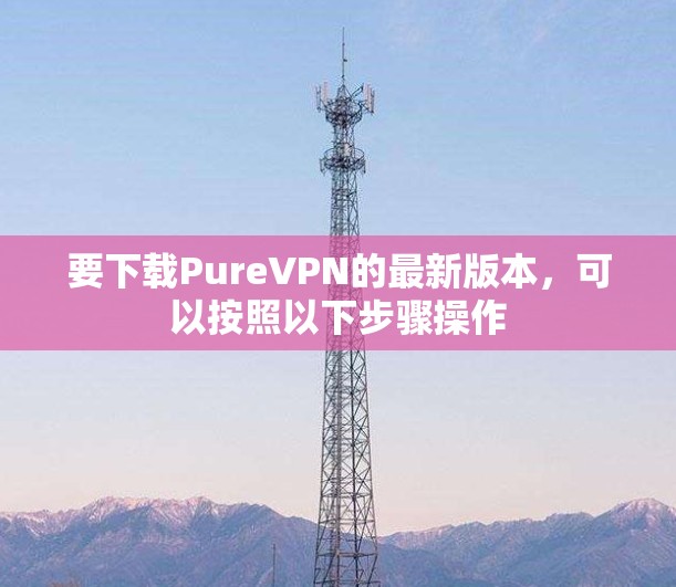 要下载PureVPN的最新版本,可以按照以下步骤操作 要下载PureVPN的最新版本,可以按照以下步骤操作