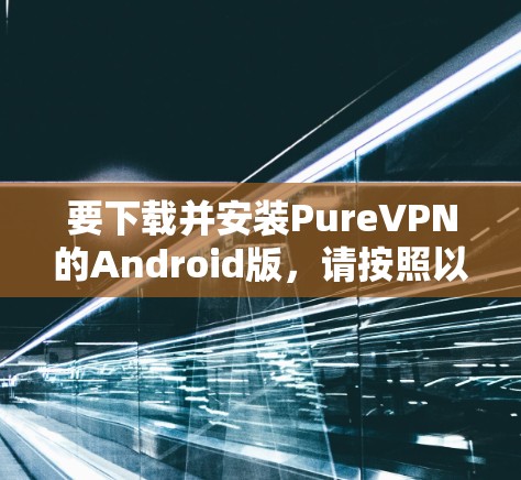 要下载并安装PureVPN的Android版,请按照以下步骤操作 要下载并安装PureVPN的Android版,请按照以下步骤操作