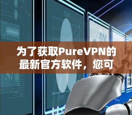 为了获取PureVPN的最新官方软件，您可以按照以下步骤操作