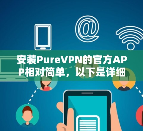 安装PureVPN的官方APP相对简单，以下是详细的步骤