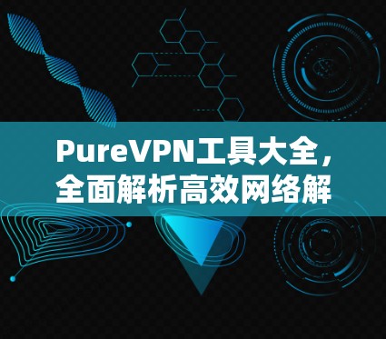 PureVPN工具大全，全面解析高效网络解决方案