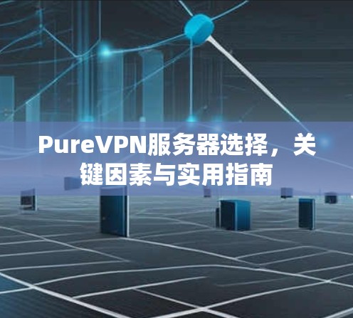 PureVPN服务器选择,关键因素与实用指南 PureVPN服务器选择,关键因素与实用指南