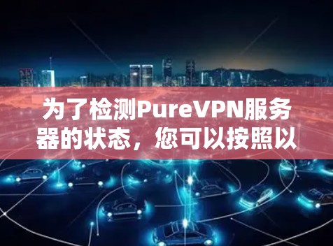 为了检测PureVPN服务器的状态，您可以按照以下步骤进行