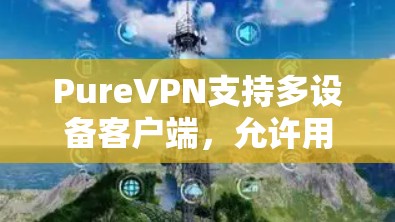 PureVPN支持多设备客户端，允许用户在不同设备上使用同一个账号。以下是对PureVPN多设备客户端的详细分析