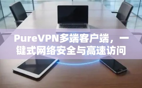 PureVPN多端客户端,一键式网络安全与高速访问 PureVPN多端客户端,一键式网络安全与高速访问