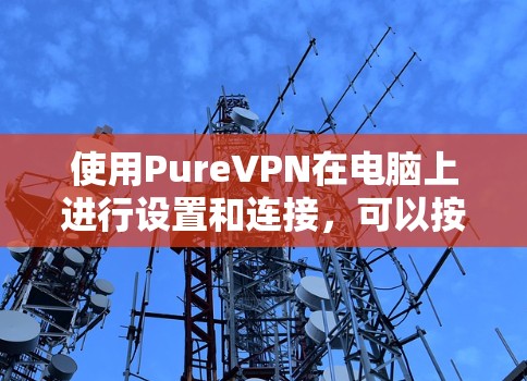 使用PureVPN在电脑上进行设置和连接，可以按照以下步骤进行