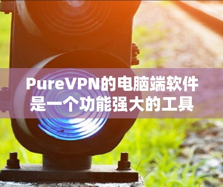 PureVPN的电脑端软件是一个功能强大的工具，能够帮助用户在电脑上实现安全、隐私保护和无限制的网络访问。以下是该软件的详细介绍