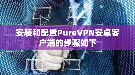 安装和配置PureVPN安卓客户端的步骤如下