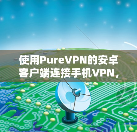 使用PureVPN的安卓客户端连接手机VPN，可以按照以下步骤进行
