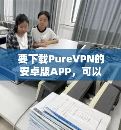 要下载PureVPN的安卓版APP，可以按照以下步骤操作