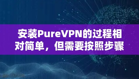 安装PureVPN的过程相对简单，但需要按照步骤仔细操作以确保顺利使用。以下是详细的安装教程