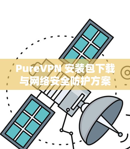 PureVPN 安装包下载与网络安全防护方案